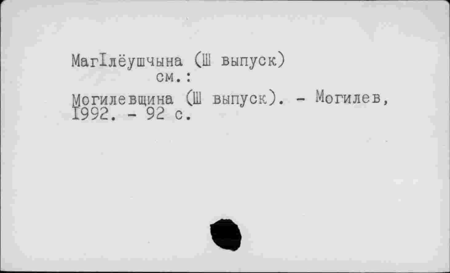 ﻿МагХлёушчына (Ш выпуск) см. :
Могилевщина (Ш выпуск). - Могилев, 1992. - 92 с.